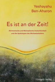 Title: Es ist an der Zeit!: Ahrimanische und Michaelische Unsterblichkeit und die Apokalypse des Michael-Zeitalters, Author: Yeshayahu Ben-Aharon