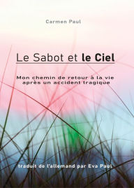 Title: Le Sabot et le Ciel: Mon chemin de retour à la vie après un accident tragique, Author: Carmen Paul