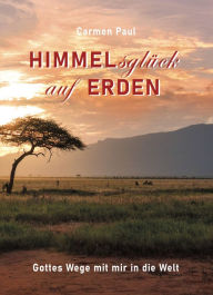 Title: Himmelsglück auf Erden: Gottes Wege mit mir in die Welt, Author: Carmen Paul