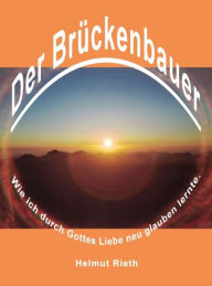 Title: Der Brückenbauer: Wie ich durch Gottes Liebe neu glauben lernte., Author: Helmut Rieth