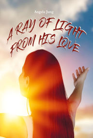 Title: A Ray of Light from His Love, Author: Angela Jung