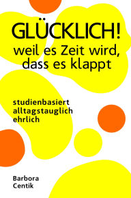 Title: GLÜCKLICH! weil es Zeit wird, dass es klappt: studienbasiert, alltagstauglich & ehrlich, Author: Barbora Centik