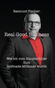 Title: Real Good Business: Wie ich vom Hauptschu?ler zum Selfmade-Millionär wurde, Author: Raimund Fischer