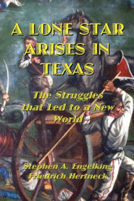 Title: A LONE STAR ARISES IN TEXAS: The Struggles that Led to a New World, Author: Stephen A. Engelking