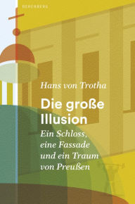 Title: Die große Illusion: Ein Schloss, eine Fassade und ein Traum von Preußen, Author: Hans von Trotha