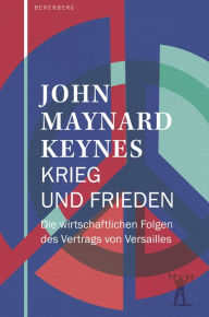 Title: Krieg und Frieden: Die wirtschaftlichen Folgen des Vertrags von Versailles, Author: John Maynard Keynes