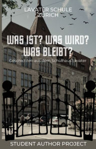 Title: Was ist? Was wird? Was bleibt?: Geschichten aus dem Schulhaus Lavater, Author: Lavater Schule Zïrich