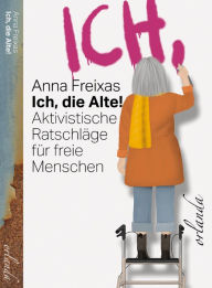 Title: Ich, die Alte: Aktivistische Ratschläge für freie Menschen, Author: Anna Freixas