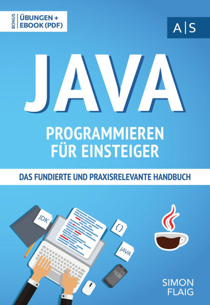 Java Programmieren für Einsteiger: das fundierte und praxisrelevante Handbuch. Wie Sie als Anfänger Programmieren lernen und schnell zum Java-Experten werden. Bonus: Übungen inkl. Lösungen