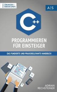 Title: C++ Programmieren für Einsteiger: das fundierte und praxisrelevante Handbuch. Wie Sie als Anfänger Programmieren lernen und schnell zum C++ Experten werden. Bonus: Übungen inkl. Lösungen, Author: Adrian Rechsteiner