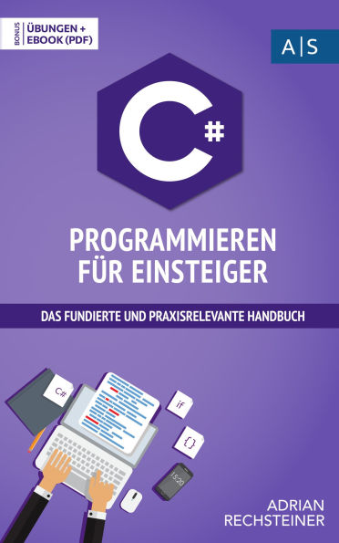 C# Programmieren für Einsteiger: das fundierte und praxisrelevante Handbuch. Wie Sie als Anfänger Programmieren lernen und schnell zum C# Experten werden. Bonus: Übungen inkl. Lösungen