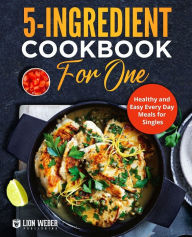 Title: 5-Ingredient Cooking for One: Healthy and Easy Every Day Meals for Singles, Author: Lion Weber Publishing