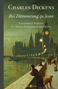 Title: Bei Dämmerung zu lesen: Ungehobene Schätze aus seinen Zeitschriftenbeiträgen, Author: Charles Dickens