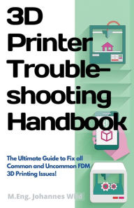 Title: 3D Printer Troubleshooting Handbook: The Ultimate Guide To Fix all Common and Uncommon FDM 3D Printing Issues!, Author: M.Eng. Johannes Wild
