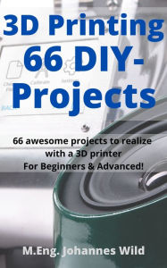 Title: 3D Printing 66 DIY-Projects: 66 awesome projects to realize with a 3D printer For Beginners & Advanced!, Author: M.Eng. Johannes Wild