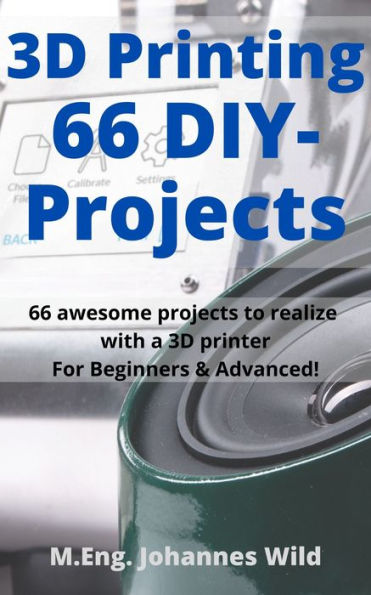 3D Printing 66 DIY-Projects: 66 awesome projects to realize with a 3D printer For Beginners & Advanced!