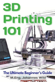 Title: 3D Printing 101: The Ultimate Beginner's Guide, Author: M.Eng. Johannes Wild