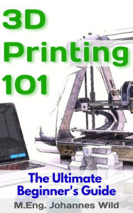 Title: 3D Printing 101: The Ultimate Beginner's Guide, Author: M.Eng. Johannes Wild