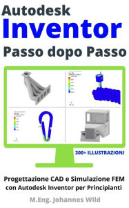 Title: Autodesk Inventor Passo dopo Passo: Progettazione CAD e Simulazione FEM con Autodesk Inventor per Principianti, Author: M.Eng. Johannes Wild