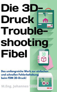 Title: Die 3D-Druck Troubleshooting Fibel: Das umfangreiche Werk zur einfachen und schnellen Fehlerbehebung beim FDM 3D-Druck!, Author: M.Eng. Johannes Wild