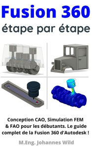 Title: Fusion 360 étape par étape: Conception CAO, Simulation FEM & FAO pour les débutants. Le guide complet de la Fusion 360 d'Autodesk !, Author: M.Eng. Johannes Wild