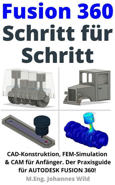 Fusion 360 Schritt für Schritt: CAD Konstruktion, FEM Simulation & CAM für Anfänger. Der Praxisguide für Autodesk Fusion 360!