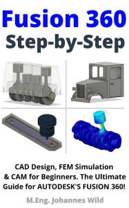 Title: Fusion 360 Step by Step: CAD Design, FEM Simulation & CAM for Beginners. The Ultimate Guide for Autodesk's Fusion 360!, Author: M.Eng. Johannes Wild