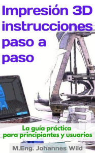 Title: Impresión 3D instrucciones paso a paso: La guía práctica para principiantes y usuarios, Author: M.Eng. Johannes Wild