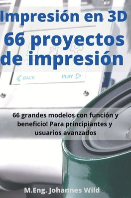 Impresiï¿½n en 3D 66 proyectos de impresiï¿½n: 66 grandes modelos con funciï¿½n y beneficio! Para principiantes y usuarios avanzados (+ consejos para rebanar)