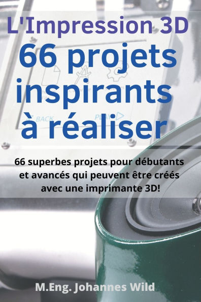 L'Impression 3D 66 projets inspirants ï¿½ rï¿½aliser: 66 superbes projets pour dï¿½butants et avancï¿½s qui peuvent ï¿½tre crï¿½ï¿½s avec une imprimante 3D!