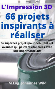 Title: L'Impression 3D 66 projets inspirants à réaliser: 66 superbes projets pour débutants et avancés qui peuvent être créés avec une imprimante 3D!, Author: M.Eng. Johannes Wild