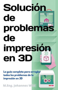 Title: Solución de problemas de impresión en 3D: La guía completa para arreglar todos los problemas de la impresión en 3D, Author: M.Eng. Johannes Wild