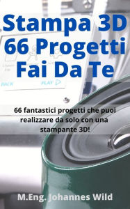 Title: Stampa 3D 66 Progetti Fai da Te: 66 fantastici progetti che puoi realizzare da solo con una stampante 3D come principiante o utente avanzato!, Author: M.Eng. Johannes Wild