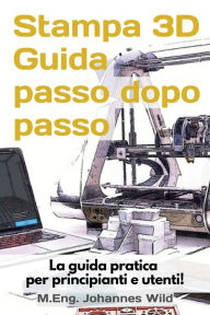 Title: Stampa 3D Guida passo dopo passo: La guida pratica per principianti e utenti!, Author: M.Eng. Johannes Wild