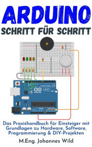 Title: Arduino Schritt für Schritt: Das Praxishandbuch für Einsteiger mit Grundlagen zu Hardware, Software, Programmierung & DIY-Projekten, Author: M.Eng. Johannes Wild