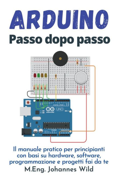 Arduino Passo dopo passo: Il manuale pratico per principianti con basi su hardware, software, programmazione e progetti fai da te