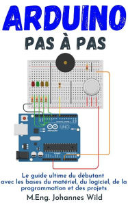 Title: Arduino Pas à pas: Le guide ultime du débutant avec les bases du matériel, du logiciel, de la programmation et des projets, Author: M.Eng. Johannes Wild