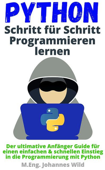 Python Schritt für Schritt Programmieren lernen: Der ultimative Anfänger Guide für einen einfachen & schnellen Einstieg