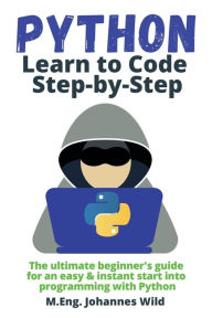 Title: Python Learn to Code Step by Step: The ultimate beginner's guide for an easy & instant start into programming with Python, Author: M Eng Johannes Wild