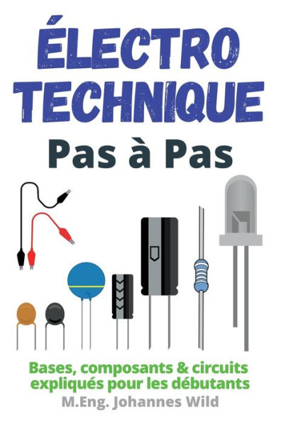 Ã¯Â¿Â½lectrotechnique Pas Ã¯Â¿Â½ Pas: Bases, composants & circuits expliquÃ¯Â¿Â½s pour les dÃ¯Â¿Â½butants