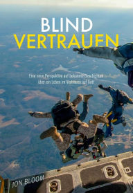 Title: Blind vertrauen: Eine neue Perspektive auf bekannte Geschichten über ein Leben im Vertrauen auf Gott, Author: Jon Bloom