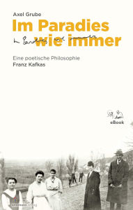 Title: Im Paradies wie immer: Eine poetische Philosophie Franz Kafkas, Author: Axel Grube