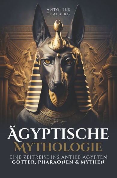 ï¿½gyptische Mythologie: eine Zeitreise ins antike ï¿½gypten - Gï¿½tter, Pharaonen und Mythen