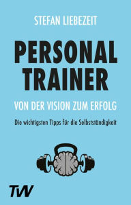 Title: Personal Trainer: Von der Vision zum Erfolg: Die wichtigsten Tipps für die Selbstständigkeit, Author: Stefan Liebezeit