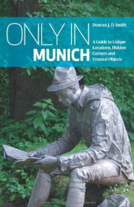 Title: Only in Munich: A Guide to Unique Locations, Hidden Corners and Unusual Objects, Author: Duncan J. D. Smith