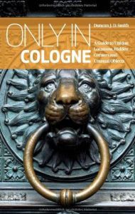 Title: Only in Cologne: A Guide to Unique Locations, Hidden Corners and Unusual Objects, Author: Duncan J. D. Smith