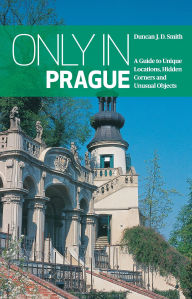 Title: Only in Prague: A Guide to Unique Locations, Hidden Corners and Unusual Objects, Author: Duncan J. D. Smith