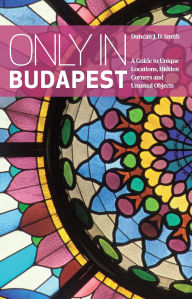 Title: Only in Budapest: A Guide to Unique Locations, Hidden Corners and Unusual Objects, Author: Duncan J. D. Smith