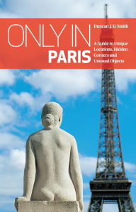 Title: Only in Paris: A Guide to Unique Locations, Hidden Corners and Unusual Objects, Author: Duncan J. D. Smith