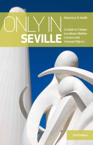 Title: Only in Seville: A Guide to Unique Locations, Hidden Corners and Unusual Objects, Author: Duncan J. D. Smith
